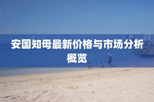 安国知母最新价格与市场分析概览