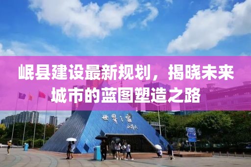 岷县建设最新规划，揭晓未来城市的蓝图塑造之路