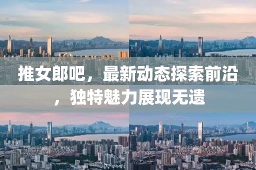 推女郎吧，最新动态探索前沿，独特魅力展现无遗