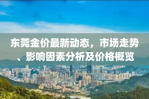 东莞金价最新动态，市场走势、影响因素分析及价格概览
