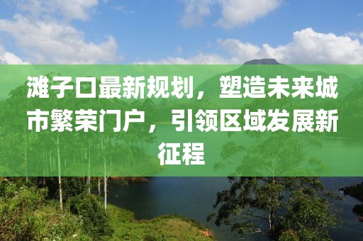 滩子口最新规划，塑造未来城市繁荣门户，引领区域发展新征程