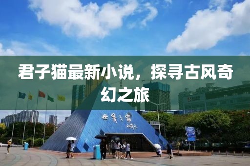 君子猫最新小说，探寻古风奇幻之旅
