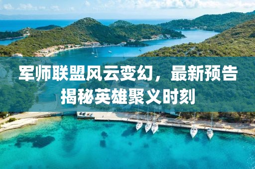 军师联盟风云变幻，最新预告揭秘英雄聚义时刻