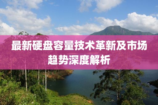 最新硬盘容量技术革新及市场趋势深度解析