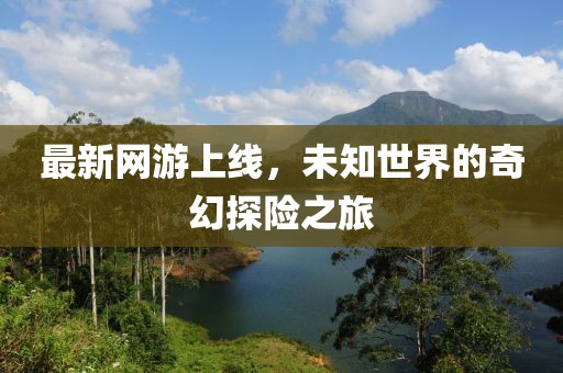 最新网游上线，未知世界的奇幻探险之旅