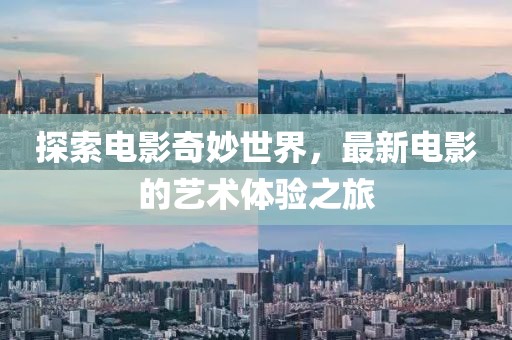 探索电影奇妙世界，最新电影的艺术体验之旅