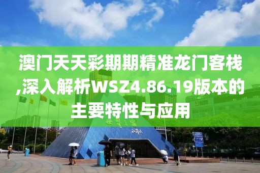 澳门天天彩期期精准龙门客栈,深入解析WSZ4.86.19版本的主要特性与应用