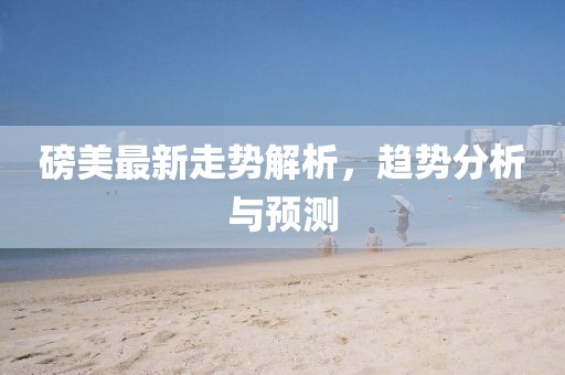 磅美最新走势解析，趋势分析与预测