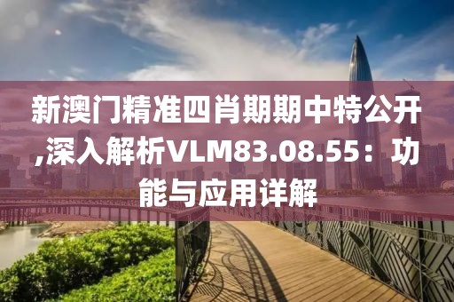 新澳门精准四肖期期中特公开,深入解析VLM83.08.55：功能与应用详解