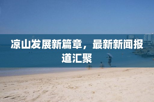 凉山发展新篇章，最新新闻报道汇聚