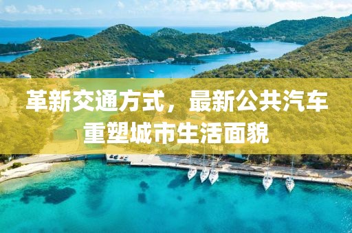 革新交通方式，最新公共汽车重塑城市生活面貌