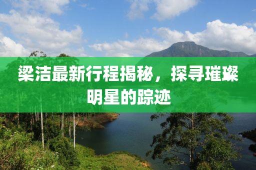 梁洁最新行程揭秘，探寻璀璨明星的踪迹