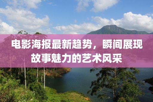 电影海报最新趋势，瞬间展现故事魅力的艺术风采