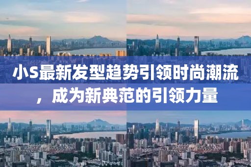 小S最新发型趋势引领时尚潮流，成为新典范的引领力量