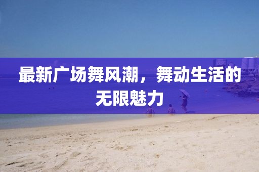 最新广场舞风潮，舞动生活的无限魅力