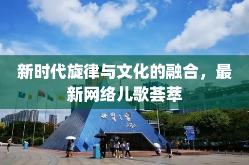 新时代旋律与文化的融合，最新网络儿歌荟萃