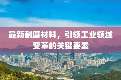 最新耐磨材料，引领工业领域变革的关键要素