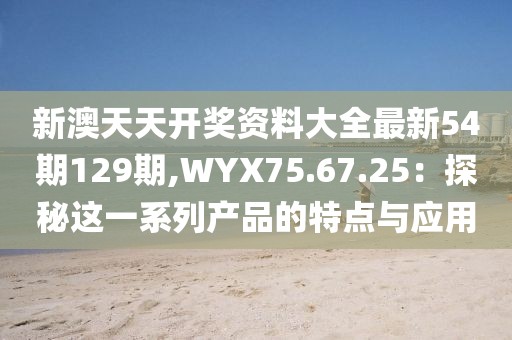 新澳天天开奖资料大全最新54期129期,WYX75.67.25：探秘这一系列产品的特点与应用