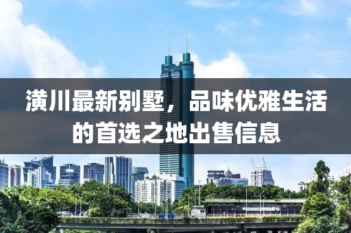 潢川最新别墅，品味优雅生活的首选之地出售信息