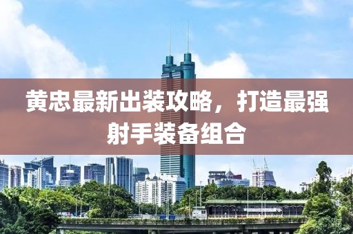 黄忠最新出装攻略，打造最强射手装备组合
