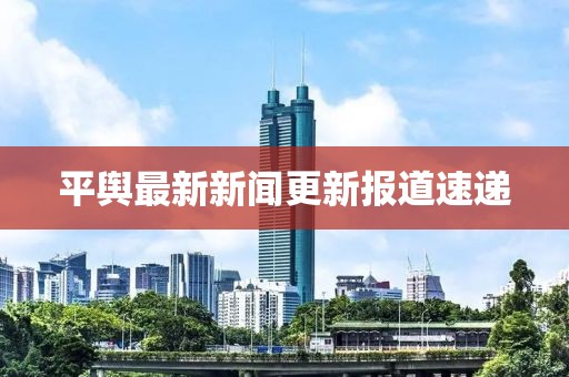 平舆最新新闻更新报道速递