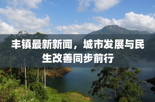 丰镇最新新闻，城市发展与民生改善同步前行
