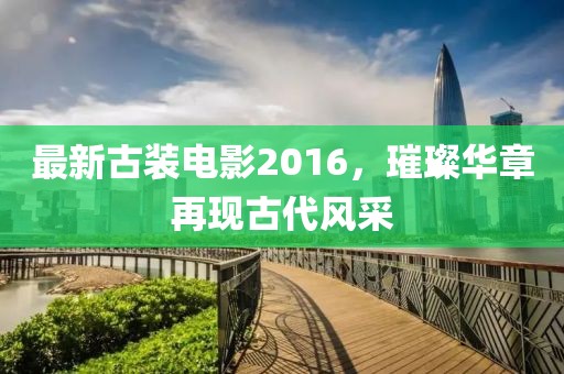 最新古装电影2016，璀璨华章再现古代风采