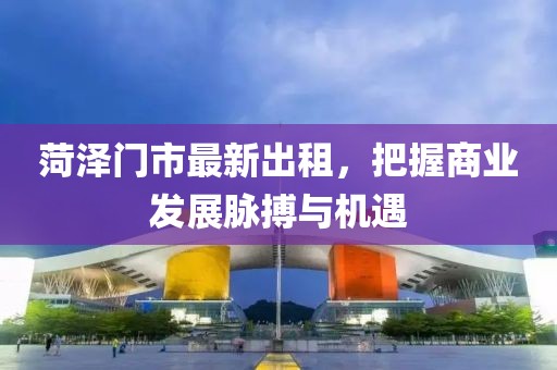 菏泽门市最新出租，把握商业发展脉搏与机遇