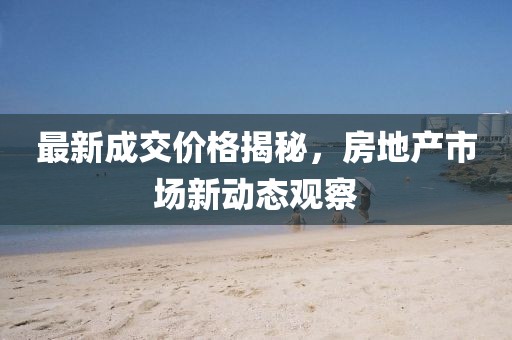 最新成交价格揭秘，房地产市场新动态观察