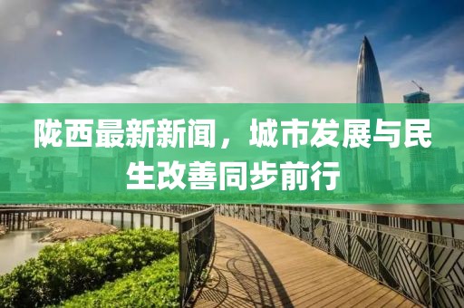 陇西最新新闻，城市发展与民生改善同步前行