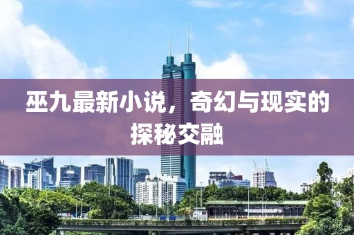 巫九最新小说，奇幻与现实的探秘交融