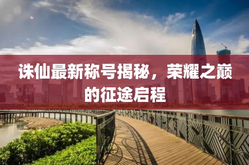 诛仙最新称号揭秘，荣耀之巅的征途启程