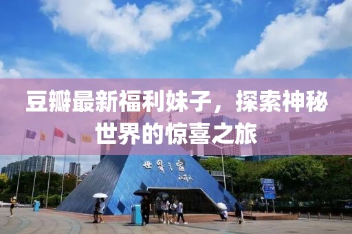 豆瓣最新福利妹子，探索神秘世界的惊喜之旅