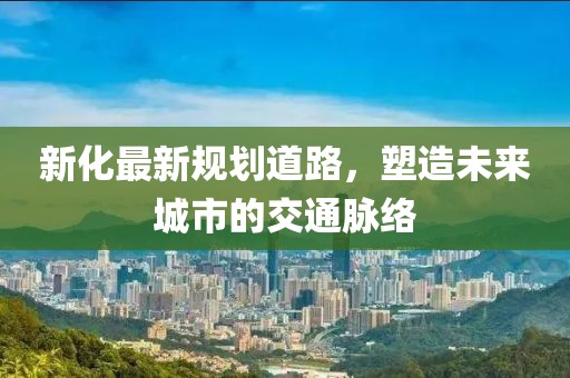 新化最新规划道路，塑造未来城市的交通脉络