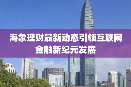 海象理财最新动态引领互联网金融新纪元发展