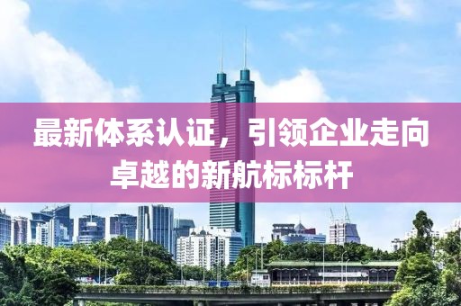 最新体系认证，引领企业走向卓越的新航标标杆