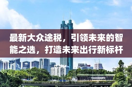 最新大众途税，引领未来的智能之选，打造未来出行新标杆