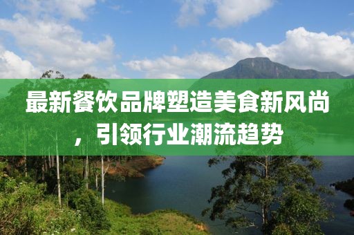 最新餐饮品牌塑造美食新风尚，引领行业潮流趋势