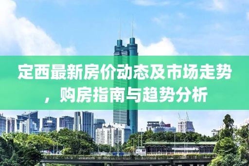 定西最新房价动态及市场走势，购房指南与趋势分析