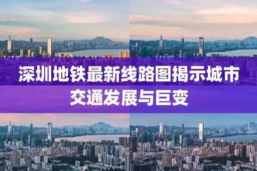 深圳地铁最新线路图揭示城市交通发展与巨变