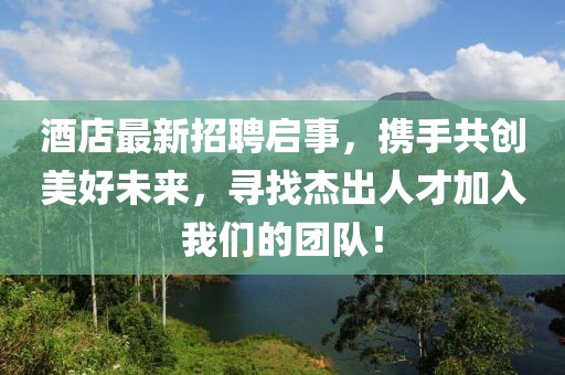 酒店最新招聘启事，携手共创美好未来，寻找杰出人才加入我们的团队！