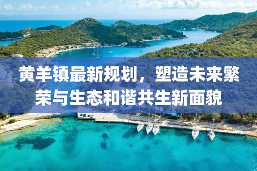 黄羊镇最新规划，塑造未来繁荣与生态和谐共生新面貌