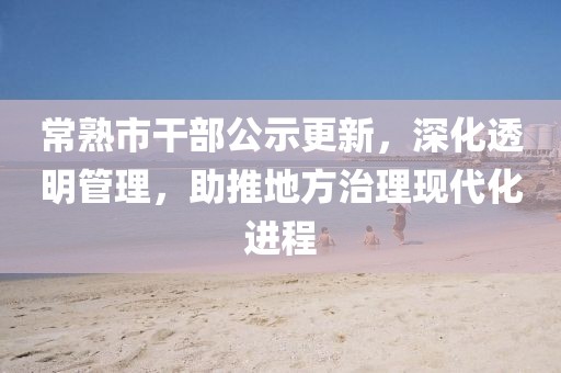 常熟市干部公示更新，深化透明管理，助推地方治理现代化进程