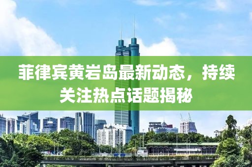 菲律宾黄岩岛最新动态，持续关注热点话题揭秘