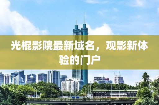 光棍影院最新域名，观影新体验的门户