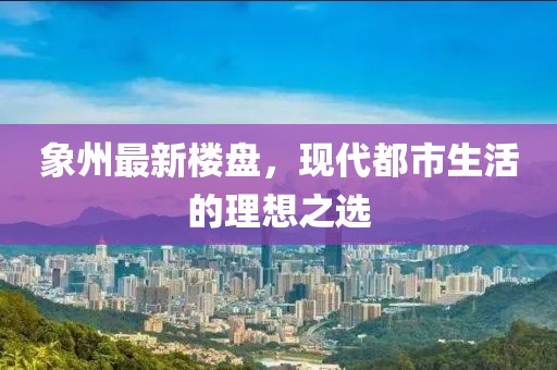 象州最新楼盘，现代都市生活的理想之选