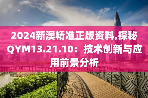 2024新澳精准正版资料,探秘QYM13.21.10：技术创新与应用前景分析