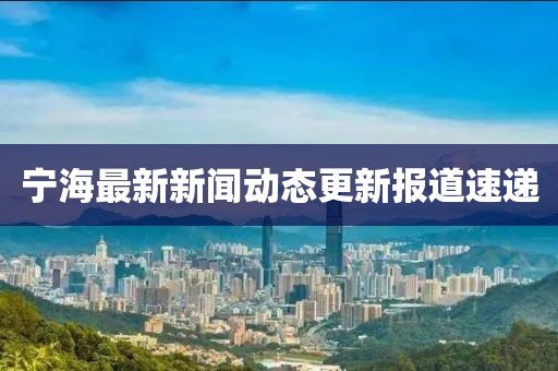 宁海最新新闻动态更新报道速递