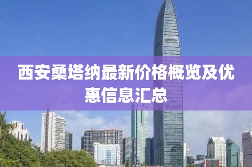 西安桑塔纳最新价格概览及优惠信息汇总