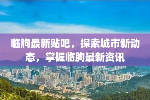 临朐最新贴吧，探索城市新动态，掌握临朐最新资讯